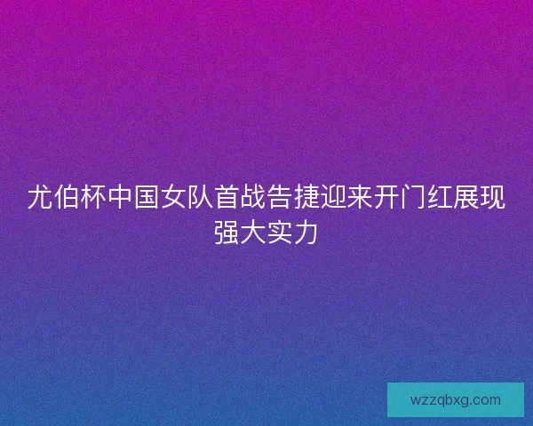 尤伯杯中国女队首战告捷迎来开门红展现强大实力 尤伯杯中国女队首战告捷迎来开门红展现强大实力