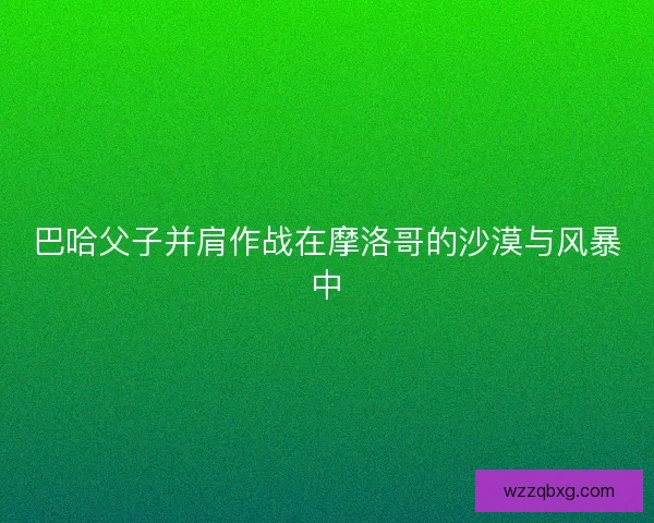 巴哈父子并肩作战在摩洛哥的沙漠与风暴中