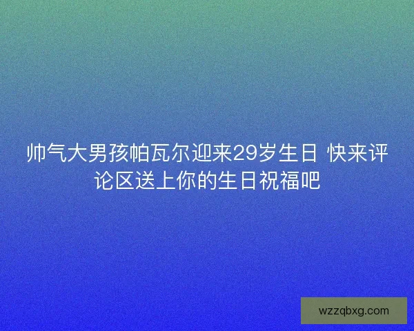 帅气大男孩帕瓦尔迎来29岁生日 快来评论区送上你的生日祝福吧