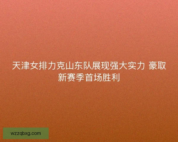 天津女排力克山东队展现强大实力 豪取新赛季首场胜利