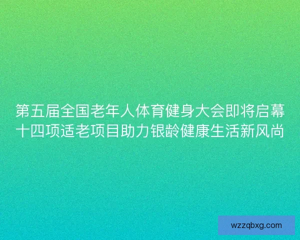 第五届全国老年人体育健身大会即将启幕十四项适老项目助力银龄健康生活新风尚
