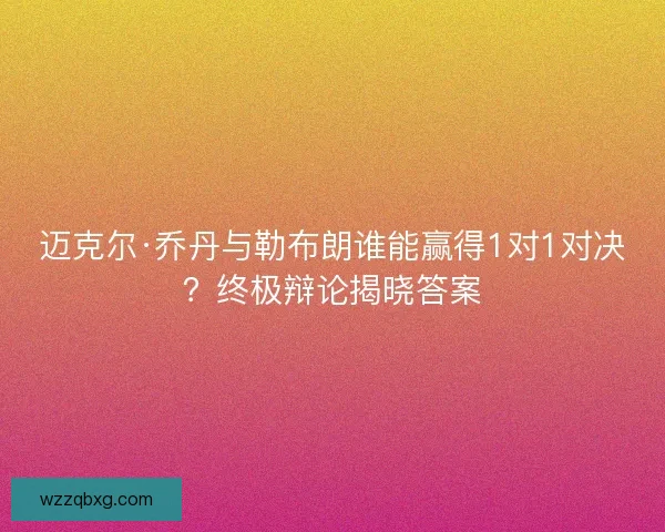 迈克尔·乔丹与勒布朗谁能赢得1对1对决？终极辩论揭晓答案